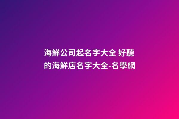 海鮮公司起名字大全 好聽的海鮮店名字大全-名學網
